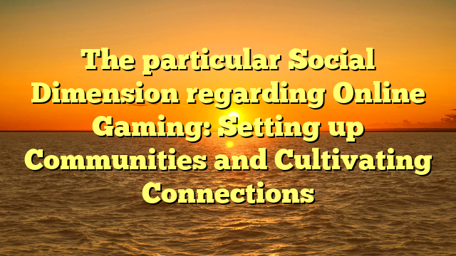 The particular Social Dimension regarding Online Gaming: Setting up Communities and Cultivating Connections