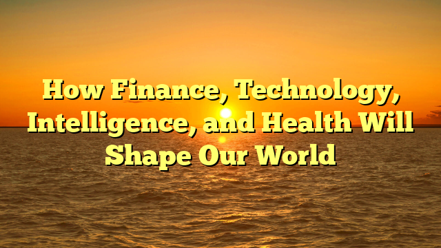 How Finance, Technology, Intelligence, and Health Will Shape Our World