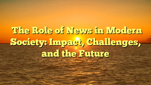 The Role of News in Modern Society: Impact, Challenges, and the Future