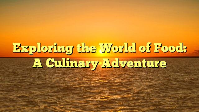 Exploring the World of Food: A Culinary Adventure