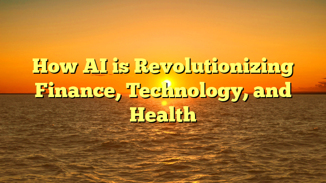How AI is Revolutionizing Finance, Technology, and Health